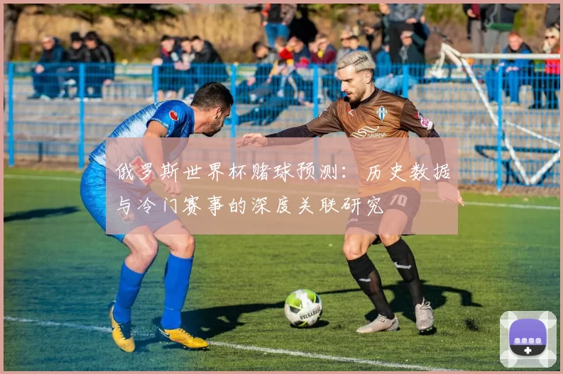 俄罗斯世界杯赌球预测：历史数据与冷门赛事的深度关联研究
