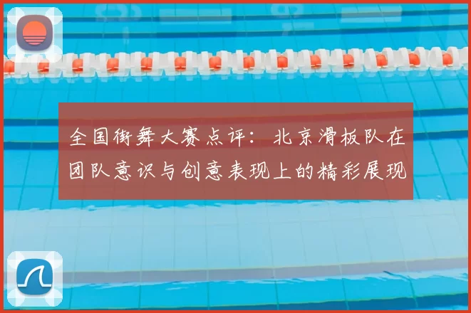 全国街舞大赛点评：北京滑板队在团队意识与创意表现上的精彩展现