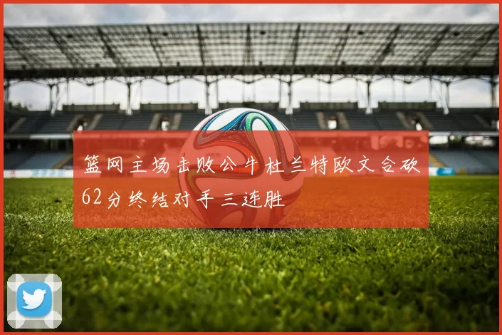 篮网主场击败公牛杜兰特欧文合砍62分终结对手三连胜