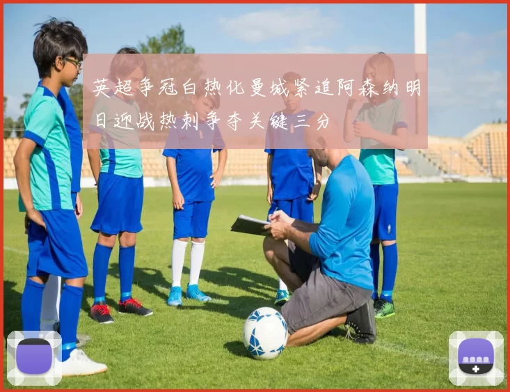 英超争冠白热化曼城紧追阿森纳明日迎战热刺争夺关键三分