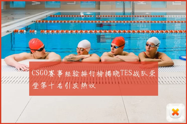 CSGO赛事经验排行榜揭晓TES战队荣登第十名引发热议