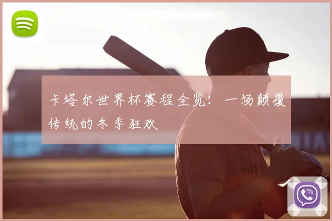 卡塔尔世界杯赛程全览:一场颠覆传统的冬季狂欢