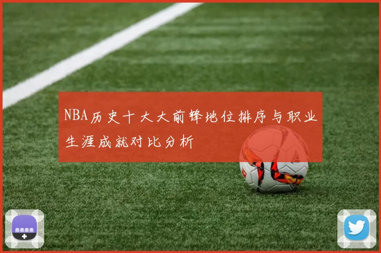 NBA历史十大大前锋地位排序与职业生涯成就对比分析