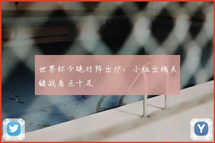 世界杯今晚对阵出炉，小组出线关键战看点十足