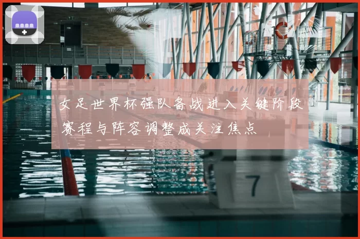 女足世界杯强队备战进入关键阶段 赛程与阵容调整成关注焦点