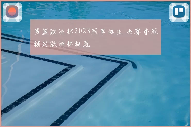 男篮欧洲杯2023冠军诞生 决赛夺冠锁定欧洲杯桂冠