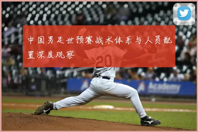 中国男足世预赛战术体系与人员配置深度观察