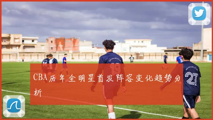 CBA历年全明星首发阵容变化趋势分析
