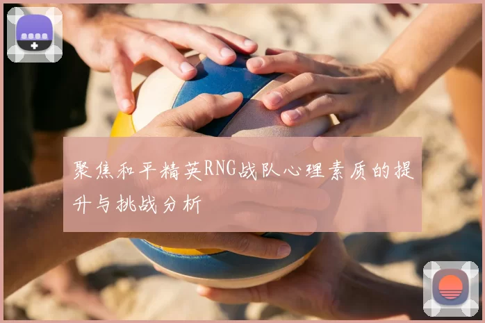 聚焦和平精英RNG战队心理素质的提升与挑战分析
