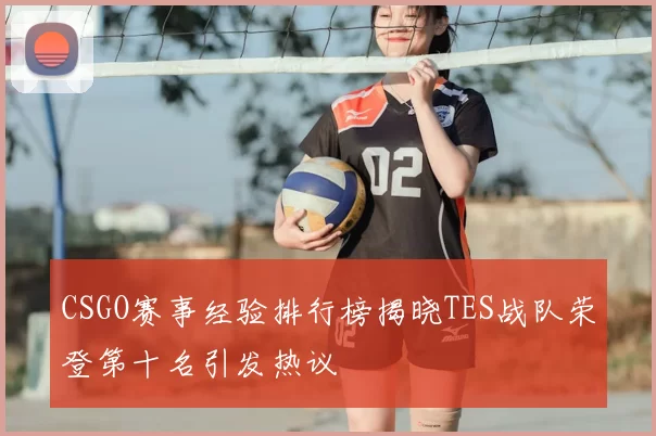 CSGO赛事经验排行榜揭晓TES战队荣登第十名引发热议