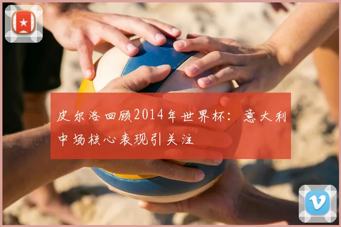 皮尔洛回顾2014年世界杯：意大利中场核心表现引关注