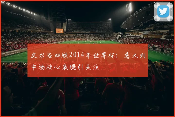皮尔洛回顾2014年世界杯：意大利中场核心表现引关注
