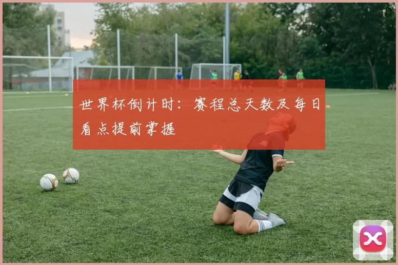 世界杯倒计时：赛程总天数及每日看点提前掌握