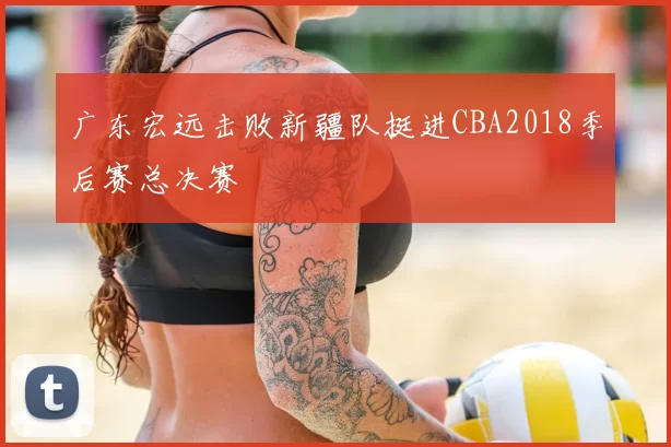 广东宏远击败新疆队挺进CBA2018季后赛总决赛