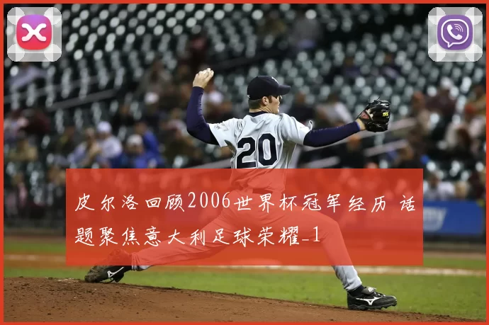 皮尔洛回顾2006世界杯冠军经历 话题聚焦意大利足球荣耀_1
