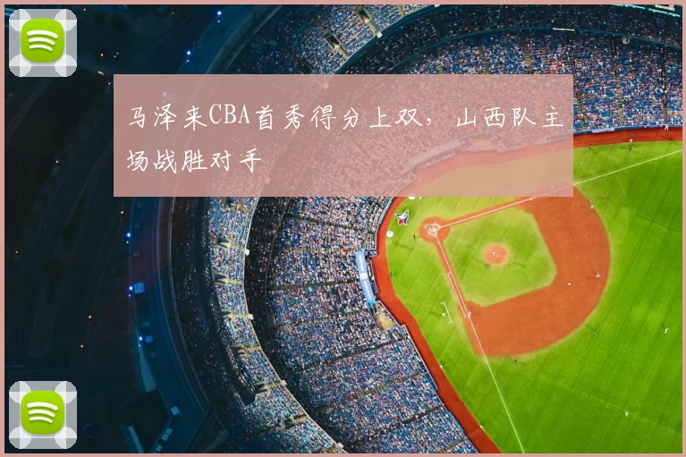 马泽来CBA首秀得分上双，山西队主场战胜对手