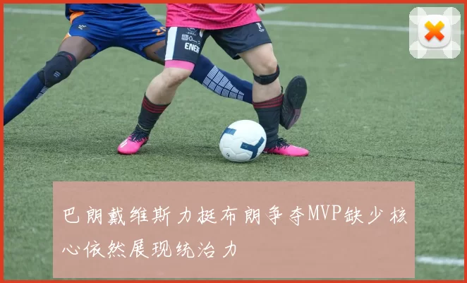 巴朗戴维斯力挺布朗争夺MVP缺少核心依然展现统治力