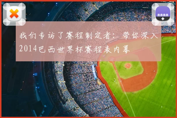 我们专访了赛程制定者：带你深入2014巴西世界杯赛程表内幕