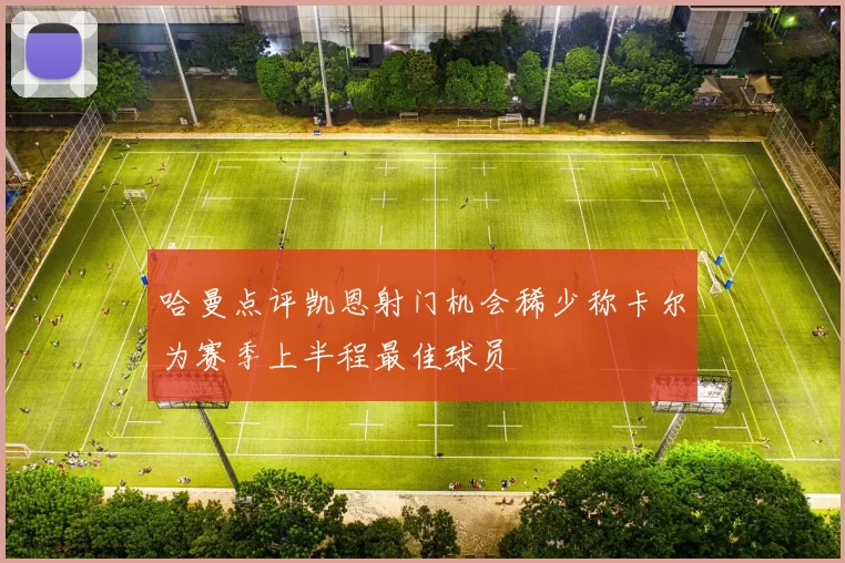 哈曼点评凯恩射门机会稀少称卡尔为赛季上半程最佳球员