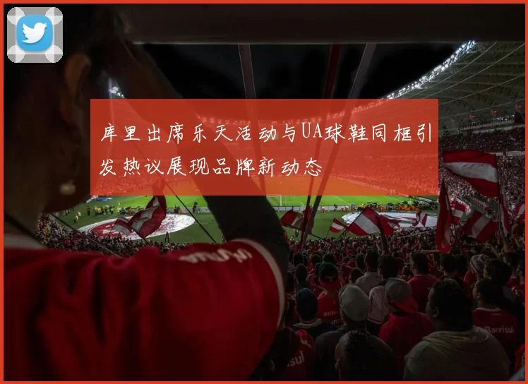 库里出席乐天活动与UA球鞋同框引发热议展现品牌新动态