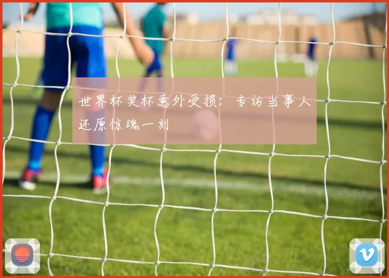 世界杯奖杯意外受损：专访当事人还原惊魂一刻