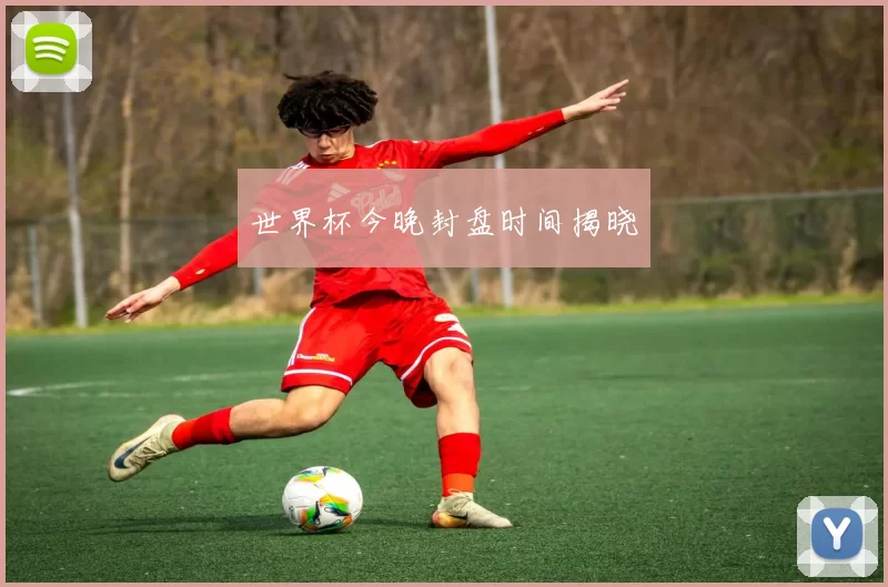 世界杯今晚封盘时间揭晓