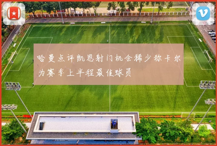哈曼点评凯恩射门机会稀少称卡尔为赛季上半程最佳球员