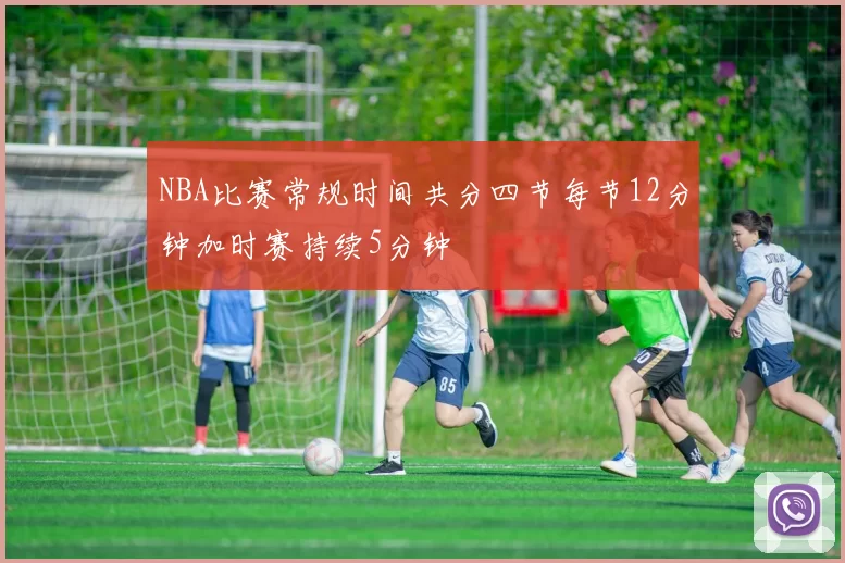 NBA比赛常规时间共分四节每节12分钟加时赛持续5分钟