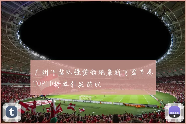 广州飞盘队强势领跑最新飞盘节奏TOP10榜单引发热议