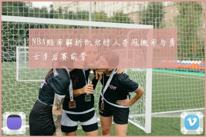 NBA赔率解析凯尔特人夺冠概率与勇士季后赛前景