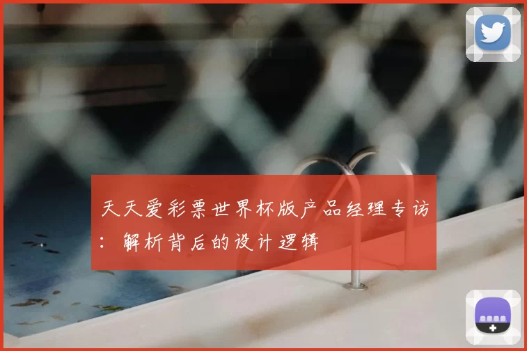 天天爱彩票世界杯版产品经理专访:解析背后的设计逻辑