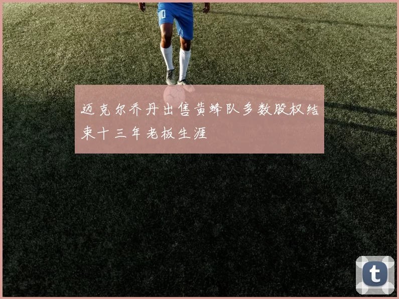 迈克尔乔丹出售黄蜂队多数股权结束十三年老板生涯