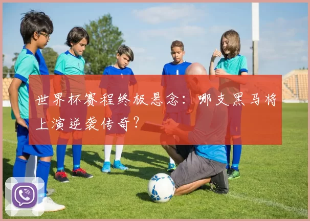 世界杯赛程终极悬念：哪支黑马将上演逆袭传奇？