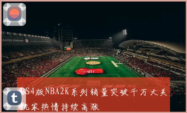 PS4版NBA2K系列销量突破千万大关玩家热情持续高涨