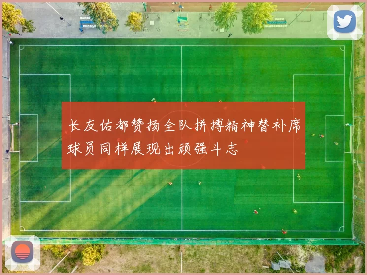 长友佑都赞扬全队拼搏精神替补席球员同样展现出顽强斗志