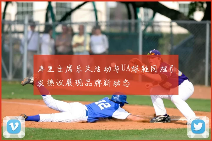 库里出席乐天活动与UA球鞋同框引发热议展现品牌新动态