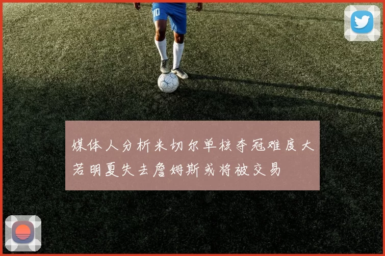媒体人分析米切尔单核夺冠难度大若明夏失去詹姆斯或将被交易