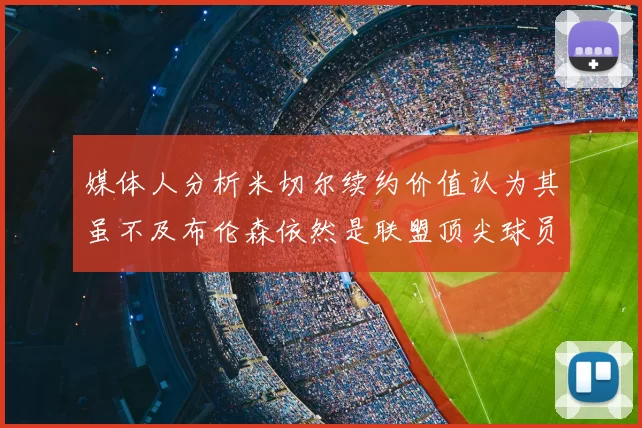 媒体人分析米切尔续约价值认为其虽不及布伦森依然是联盟顶尖球员