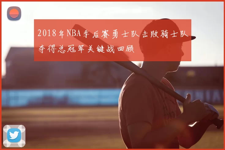 2018年NBA季后赛勇士队击败骑士队夺得总冠军关键战回顾