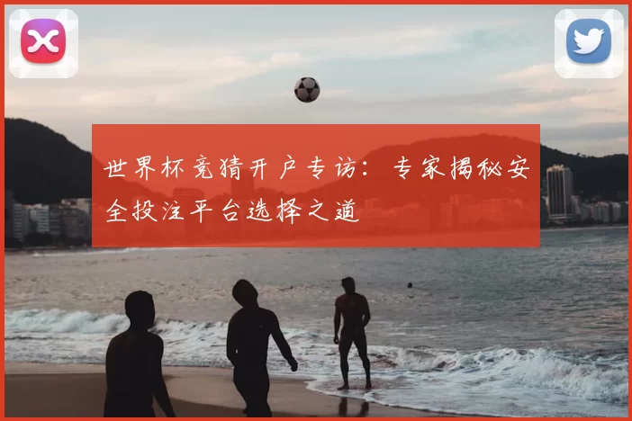 世界杯竞猜开户专访：专家揭秘安全投注平台选择之道