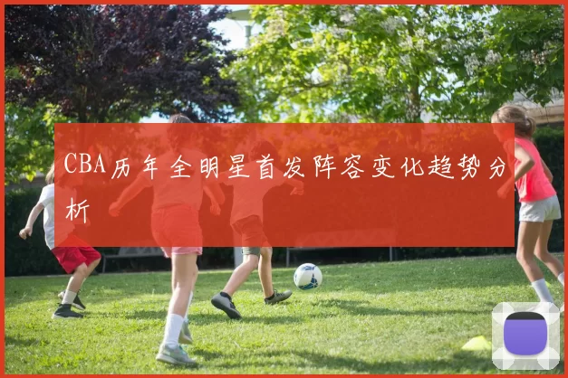 CBA历年全明星首发阵容变化趋势分析
