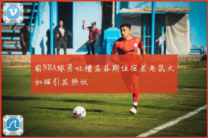 前NBA球员吐槽孟菲斯住宿差老鼠大如猫引发热议