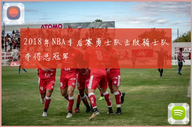 2018年NBA季后赛勇士队击败骑士队夺得总冠军