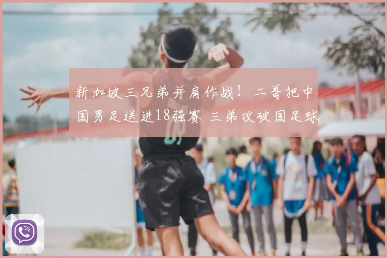 新加坡三兄弟并肩作战！二哥把中国男足送进18强赛 三弟攻破国足球门