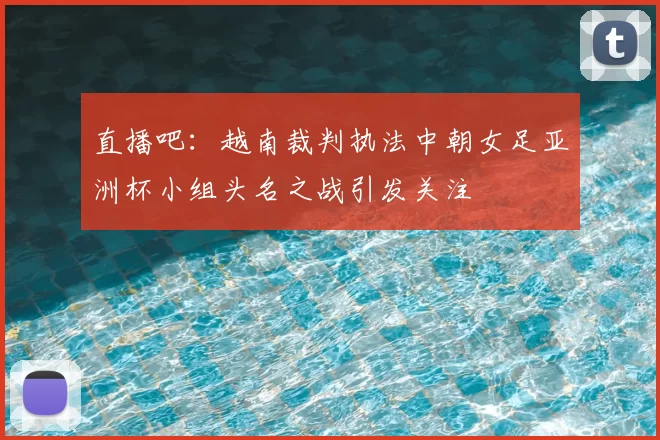 直播吧：越南裁判执法中朝女足亚洲杯小组头名之战引发关注