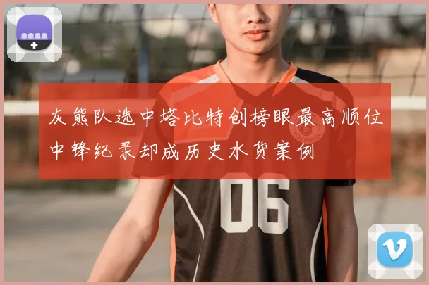 灰熊队选中塔比特创榜眼最高顺位中锋纪录却成历史水货案例