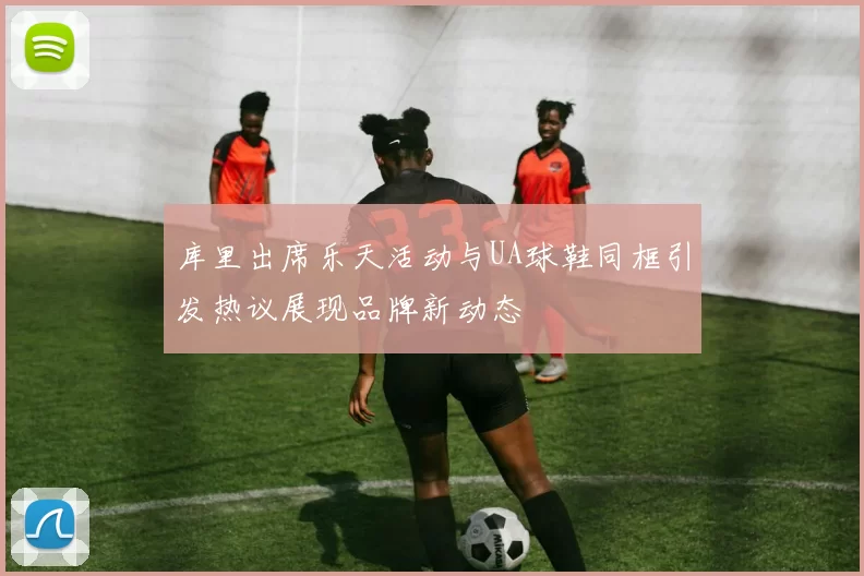 库里出席乐天活动与UA球鞋同框引发热议展现品牌新动态