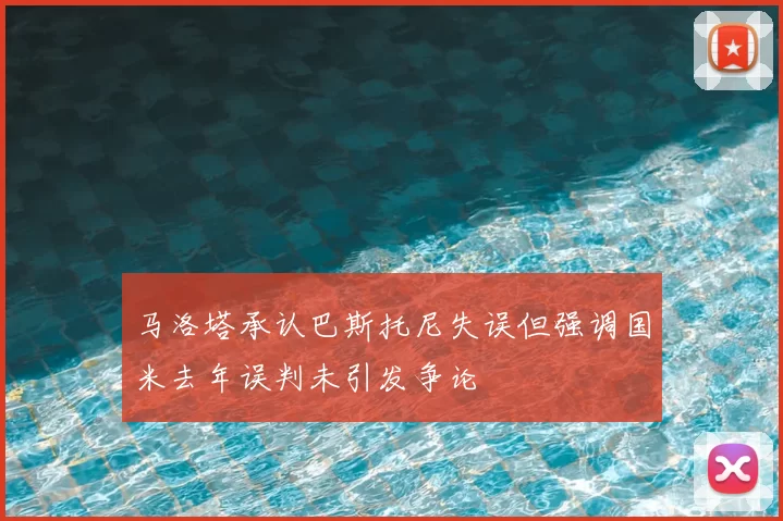 马洛塔承认巴斯托尼失误但强调国米去年误判未引发争论