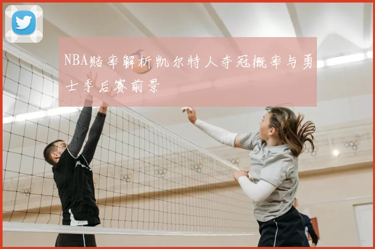 NBA赔率解析凯尔特人夺冠概率与勇士季后赛前景