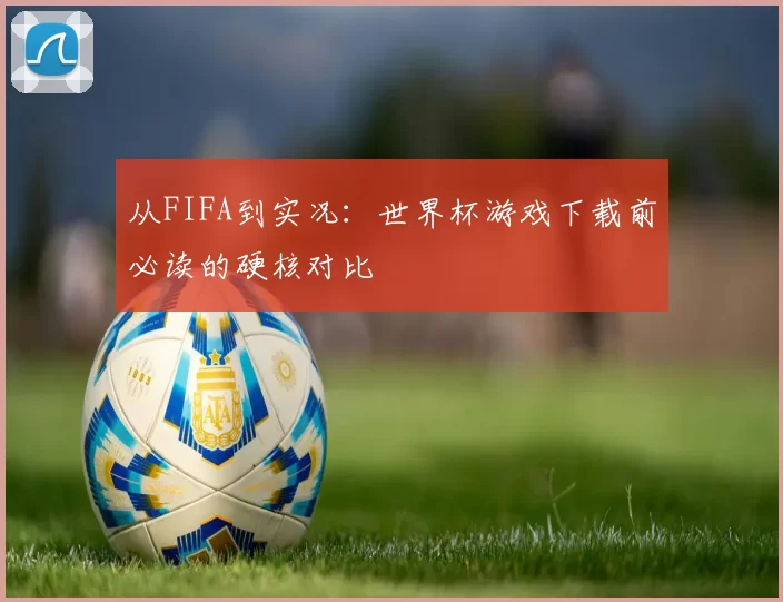 从FIFA到实况：世界杯游戏下载前必读的硬核对比
